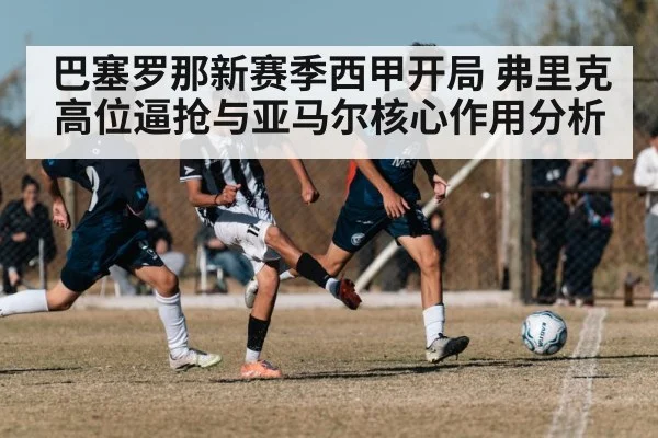 巴塞罗那新赛季西甲开局 弗里克高位逼抢与亚马尔核心作用分析