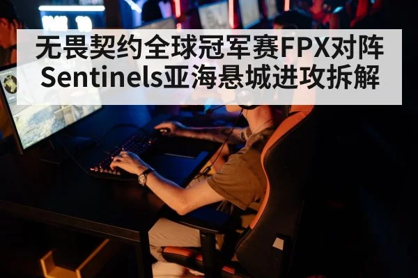 无畏契约全球冠军赛FPX对阵Sentinels亚海悬城进攻拆解