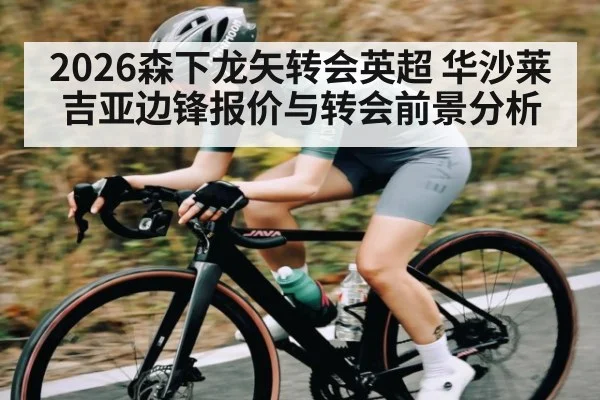 2026森下龙矢转会英超 华沙莱吉亚边锋报价与转会前景分析