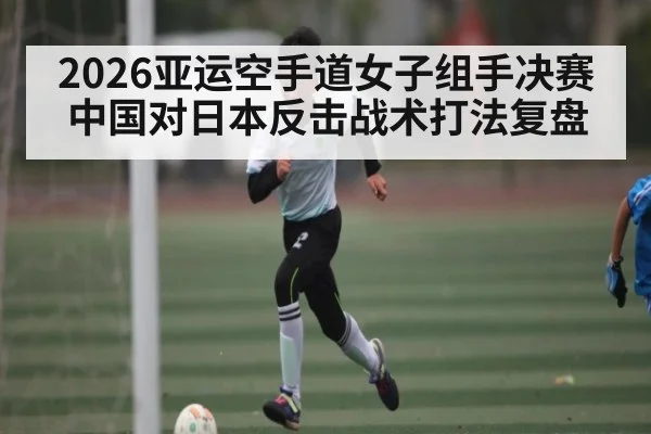 2026亚运空手道女子组手决赛中国对日本反击战术打法复盘