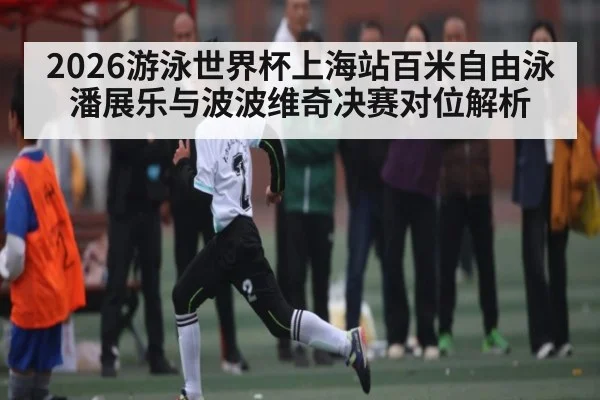 2026游泳世界杯上海站百米自由泳潘展乐与波波维奇决赛对位解析