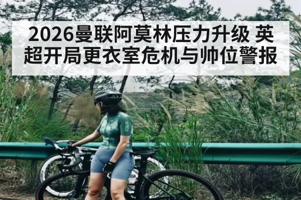 2026曼联阿莫林压力升级 英超开局更衣室危机与帅位警报