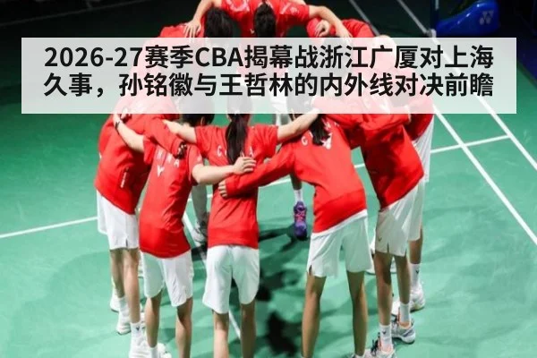 2026-27赛季CBA揭幕战浙江广厦对上海久事，孙铭徽与王哲林的内外线对决前瞻