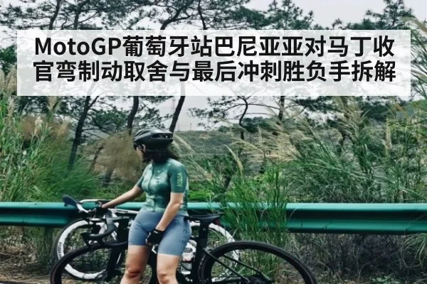 MotoGP葡萄牙站巴尼亚亚对马丁收官弯制动取舍与最后冲刺胜负手拆解