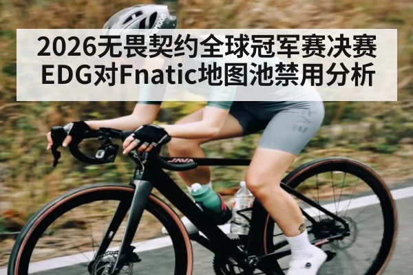 2026无畏契约全球冠军赛决赛EDG对Fnatic地图池禁用分析