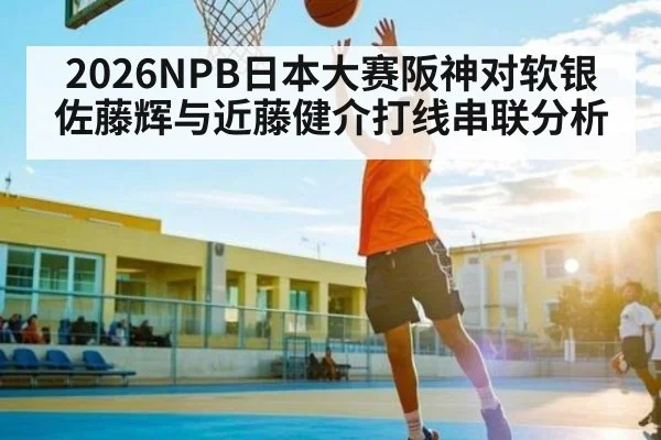 2026NPB日本大赛阪神对软银佐藤辉与近藤健介打线串联分析