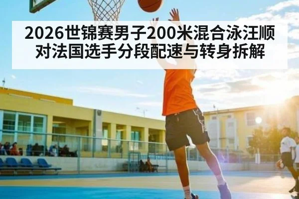 2026世锦赛男子200米混合泳汪顺对法国选手分段配速与转身拆解